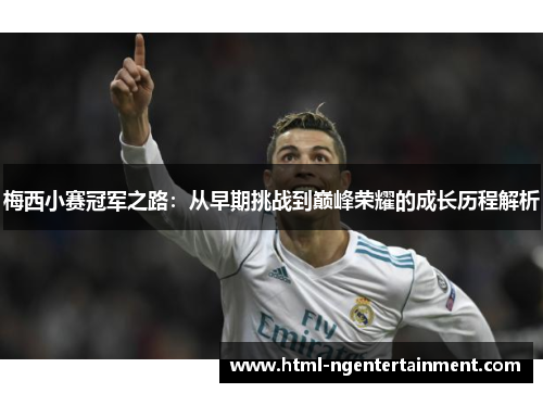 梅西小赛冠军之路：从早期挑战到巅峰荣耀的成长历程解析