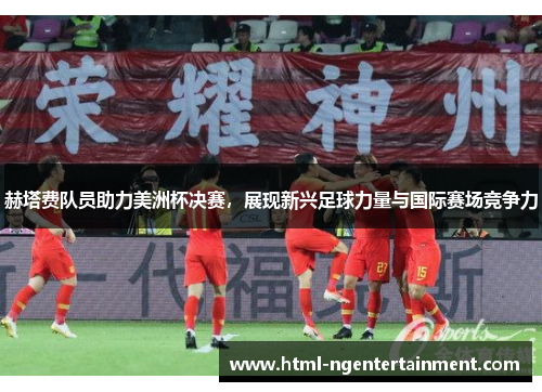 赫塔费队员助力美洲杯决赛，展现新兴足球力量与国际赛场竞争力