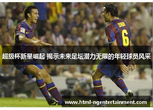 超级杯新星崛起 揭示未来足坛潜力无限的年轻球员风采