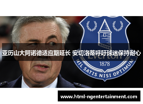 亚历山大阿诺德适应期延长 安切洛蒂呼吁球迷保持耐心