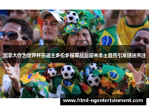 加拿大作为世界杯东道主多伦多揭幕战后迎来本土首秀引发球迷关注